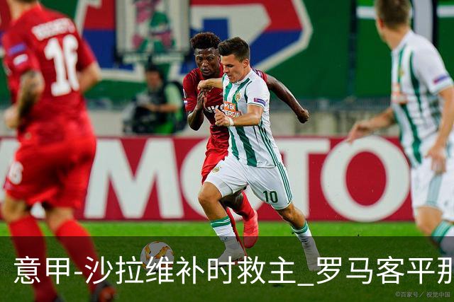 意甲-沙拉维补时救主 罗马客平那不勒斯距前四5分