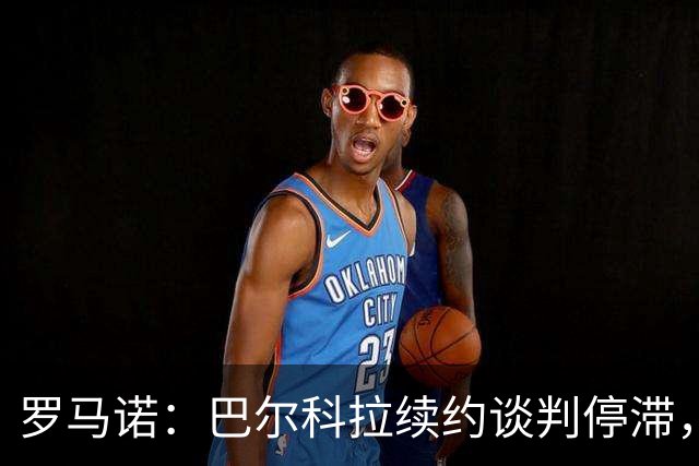 罗马诺：巴尔科拉续约谈判停滞，他在阿森纳、利物浦引援名单中